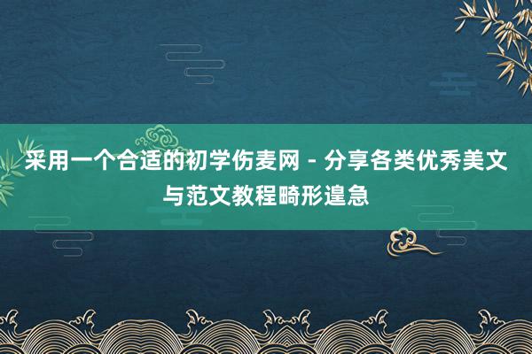 采用一个合适的初学伤麦网 - 分享各类优秀美文与范文教程畸形遑急